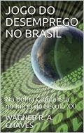 Ler JOGO DO DESEMPREGO NO BRASIL: Na Bolha Capitalista no Início do Século XXI, do autor WAGNER ROCHA ARRUDA CHAVES Ler JOGO DO DESEMPREGO NO BRASIL: Na Bolha Capitalista no Início do Século XXI, do autor WAGNER ROCHA ARRUDA CHAVES