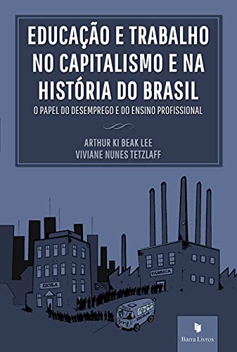 Ler Educação e Trabalho no Capitalismo e na História do Brasil. O Papel do Desemprego e do Ensino Profissional, do autor Arthur Ki Beak Lee