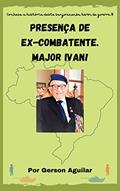 Ler Presença de Ex-Combatente. Major Ivan! (Romances Biográficos dos Melhores Seres Humanos! Livro 1), do autor Gerson Aguilar Ler Presença de Ex-Combatente. Major Ivan! (Romances Biográficos dos Melhores Seres Humanos! Livro 1), do autor Gerson Aguilar
