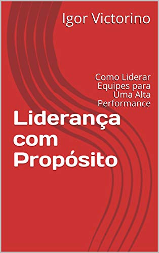 Ler Liderança com Propósito: Como Liderar Equipes para Uma Alta Performance, do autor Igor Victorino
