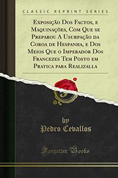 Exposição Dos Factos, e Maquinaçöes, Com Que se Preparou A Usurpação da Coroa de Hespanha, e Dos Meios Que o Imperador Dos Francezes Tem Posto em Pratica para Realizalla (Classic Reprint), do autor Pedro Cevallos