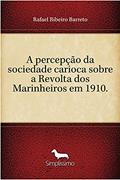 Ler A percepção da sociedade carioca sobre a Revolta dos Marinheiros em 1910., do autor Rafael Ribeiro Barreto