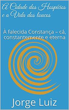 A Cidade dos Hospícios e a Vida dos loucos: À falecida Constança - cá, constantemente e eterna (Contos), do autor Jorge Luiz