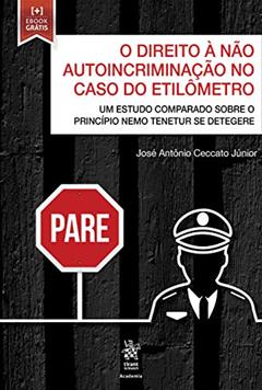 O Direito à Não Autoincriminação no Caso do Etilômetro: um Estudo Comparado Sobre o Princípio "Nemo Tenetur Se Detegere", do autor José Antônio Ceccato Júnior