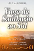 Ler Yoga da Saudação ao Sol: Surya Namaskar - Uma prática completa de yoga em 12 posturas, do autor Luiz Albertini