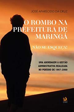 O rombo na prefeitura de Maringá. Não se Esqueça!: Uma abordagem à gestão administrativa realizada no período de 1997-2000, do autor José Aparecido da Cruz