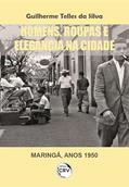 Ler Homens, roupas e elegância na cidade (Maringá, anos 1950), do autor Guilherme Telles da Silva