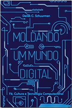 Moldando Um Mundo Digital: Fé, Cultura E Tecnologia Computacional, do autor Derek C. Schuurman