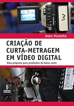 Criação de curta-metragem em vídeo digital: Uma proposta para produções de baixo custo, do autor Alex Moletta