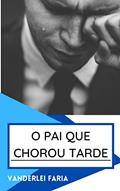 Ler O PAI QUE CHOROU TARDE: ANTES NUNCA DO QUE TARDE, do autor Vanderlei Faria