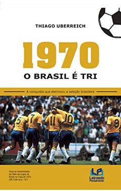 1970 - O Brasil é tri: a Conquista que Eternizou a Seleção Brasileira, do autor Thiago Uberreich
