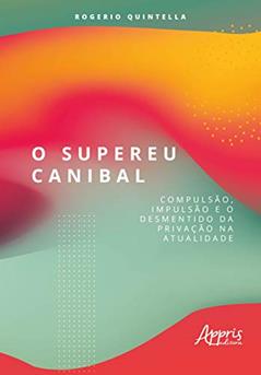 O supereu canibal: compulsão, impulsão e o desmentido da privação na atualidade, do autor Rogerio Robbe Quintella