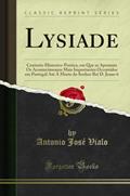 Ler Lysiade: Centuria-Historico-Poetica, em Que se Apontam Os Acontecimentos Mais Importantes Occorridos em Portugal Até Á Morte do Senhor Rei D. Joaao 6 (Classic Reprint), do autor Antonio José Vialo