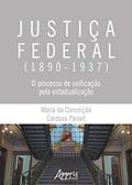 Ler Justiça federal (1890-1937): o processo de unificação pela estadualização, do autor Maria da Conceição Cardoso Panait
