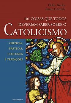 101 Coisas que Todos Deveriam Saber Sobre o Catolicismo: Crenças, Práticas, Costumes e Tradições, do autor Helen Keeler; Susan Grimbly