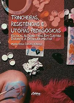 Trincheiras, Resistências e Utopias Pedagógicas: Escolas Alternativas em Curitiba Durante a Ditadura Militar, do autor Maria Rosa Chaves Künzle