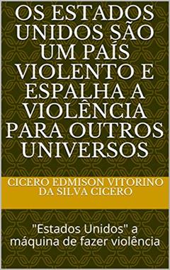 Os Estados Unidos são um país violento e espalha a violência para outros universos: "Estados Unidos" a máquina de fazer violência, do autor Cicero Edmison Vitorino da Silva Cicero