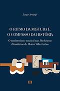 Ler O Ritmo da Mistura e o Compasso da História. O Modernismo Musical nas Bachianas Brasileiras de Heitor Villa-Lobos, do autor Loque Arcanjo Ler O Ritmo da Mistura e o Compasso da História. O Modernismo Musical nas Bachianas Brasileiras de Heitor Villa-Lobos, do autor Loque Arcanjo