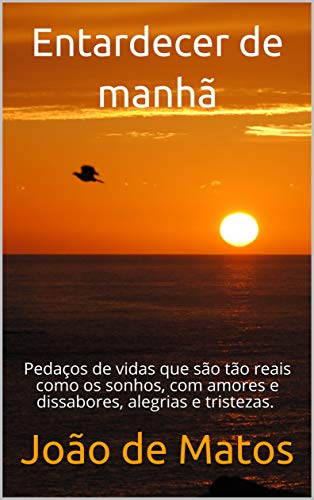 Ler Entardecer de manhã: Pedaços de vidas que são tão reais como os sonhos, com amores e dissabores, alegrias e tristezas., do autor João de Matos