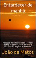 Ler Entardecer de manhã: Pedaços de vidas que são tão reais como os sonhos, com amores e dissabores, alegrias e tristezas., do autor João de Matos Ler Entardecer de manhã: Pedaços de vidas que são tão reais como os sonhos, com amores e dissabores, alegrias e tristezas., do autor João de Matos