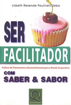 Ser Facilitador com Saber & Sabor. Práticas de Treinamento & Desenvolvimento Para o Mundo Corporativo, do autor Lisbeth Resende Paulinelli Seba