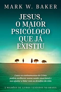 Jesus, o maior psicólogo que já existiu: Como os ensinamentos de Cristo podem melhorar nossa saúde emocional e nos ajudar a lidar com os desafios da vida, do autor Mark W. Baker