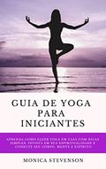 Ler Guia De Yoga Para Iniciantes: Aprenda Como Fazer Yoga Em Casa Com Dicas Simples, Invista Em Sua Espiritualidade E Conecte Seu Corpo, Mente E Espírito, do autor Monica Stevenson