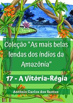 A Vitória-Régia (Coleção As mais belas lendas dos índios da Amazônia Livro 17), do autor Antônio Carlos dos Santos