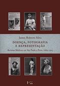 Ler Doença, Fotografia e Representação: Revistas Médicas em São Paulo e Paris, 1869-1925 (Volume 1), do autor Roberto James SILVA
