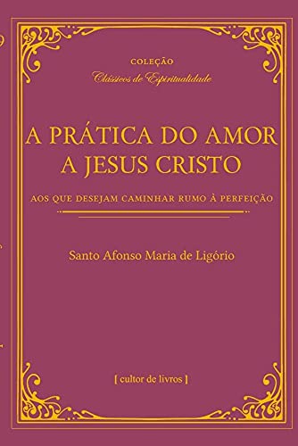 Ler A Prática do Amor de Jesus Cristo - Aos que Desejam Caminhar Rumo à Perfeição, do autor Santo Afonso Maria de Ligório Ler A Prática do Amor de Jesus Cristo - Aos que Desejam Caminhar Rumo à Perfeição, do autor Santo Afonso Maria de Ligório