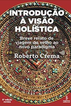 Introdução à visão holística: breve relato de viagem ao velho paradigma, do autor Roberto Crema