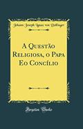 Ler A Questão Religiosa, o Papa Eo Concílio (Classic Reprint), do autor Johann Joseph Ignaz von Döllinger Ler A Questão Religiosa, o Papa Eo Concílio (Classic Reprint), do autor Johann Joseph Ignaz von Döllinger