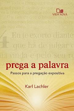 Prega a Palavra: Passos Para a Pregação Expositiva, do autor Karl Lachler