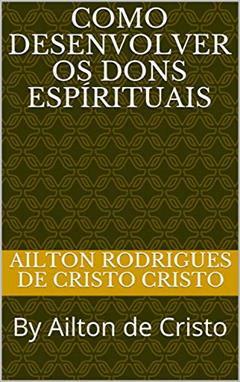 Como Desenvolver os Dons Espírituais: By Ailton de Cristo, do autor Ailton Rodrigues de Cristo; Ailton de Cristo Cristo