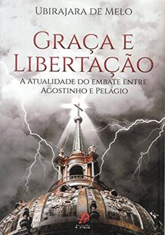 Graça e Libertação. A Atualidade do Embate Entre Agostinho e Pelágio, do autor Ubirajara de Melo