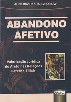 Abandono Afetivo - Valorização Jurídica do Afeto nas Relações Paterno-Filiais, do autor Aline Biasuz Suarez Karow