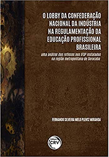 O lobby da confederação nacional da indústria na regulamentação da educação profissional brasileira: uma análise dos reflexos nos ifsp instalados na região metropolitana de sorocaba, do autor Fernando Silveira Melo Plentz Miranda