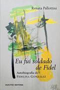 Ler Eu fui soldado de fidel: A autobiografia de Fidelina González, do autor Renata Pallottini