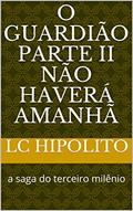 Ler O GUARDIÃO II: NÃO HAVERÁ AMANHÃ, do autor LC Hipolito Ler O GUARDIÃO II: NÃO HAVERÁ AMANHÃ, do autor LC Hipolito