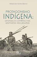 Ler Protagonismo Indígena: arranjos e conflitos nas sesmarias dos jesuítas, do autor Rafael dos Santos Barros