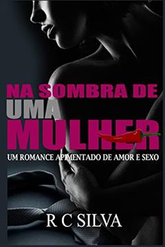Na Sombra de Uma Mulher: Um Romance Apimentado de Amor, Sexo E Traição: 1, do autor R C Silva