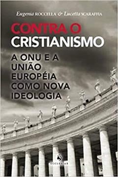 Contra o Cristianismo - A ONU e a União Européia Como Nova Ideologia: a ONU e a União Européia Como Nova Ideologia, do autor Eugenia Roccella; Lucetta Scaraffia