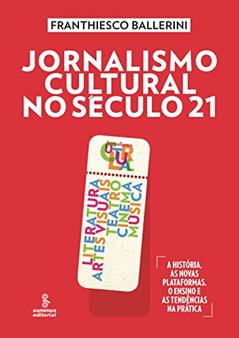 Jornalismo cultural no século 21: literatura, artes visuais, teatro, cinema, música [A história, as novas plataformas, o ensino e as tendências na prática], do autor Franthiesco Ballerini