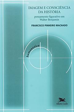 Imagem e consciência da história: Pensamento figurativo em Walter Benjamin: 25, do autor Francisco de Ambrosis Pinheiro Machado