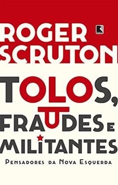 Tolos, fraudes e militantes: Pensadores da Nova Esquerda, do autor Roger Scruton