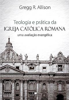 Teologia e Prática da Igreja Católica Romana, do autor Gregg R. Allison