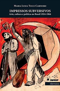 Impressos Subversivos - Arte, Cultura e Política no Brasil 1924 - 1964, do autor Maria Luiza Tucci Carneiro