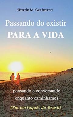 PASSANDO DO EXISTIR PARA A VIDA (Versão em Português do Brasil): pensando e conversando enquanto caminhamos (Coleção - É sempre possível viver cada instante em Felicidade: ter Vida!), do autor António Manuel Esteves dos Santos Casimiro