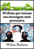 Ler 30 Ideias Que Tornam a Sua Mensagem Mais Persuasiva, do autor Wilian Barbosa