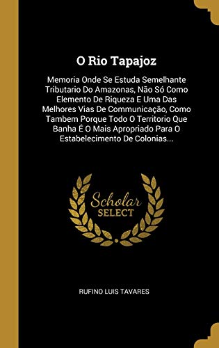 O Rio Tapajoz: Memoria Onde Se Estuda Semelhante Tributario Do Amazonas, Não Só Como Elemento De Riqueza E Uma Das Melhores Vias De Communicação, Como ... Para O Estabelecimento De Colonias..., do autor Rufino Luis Tavares